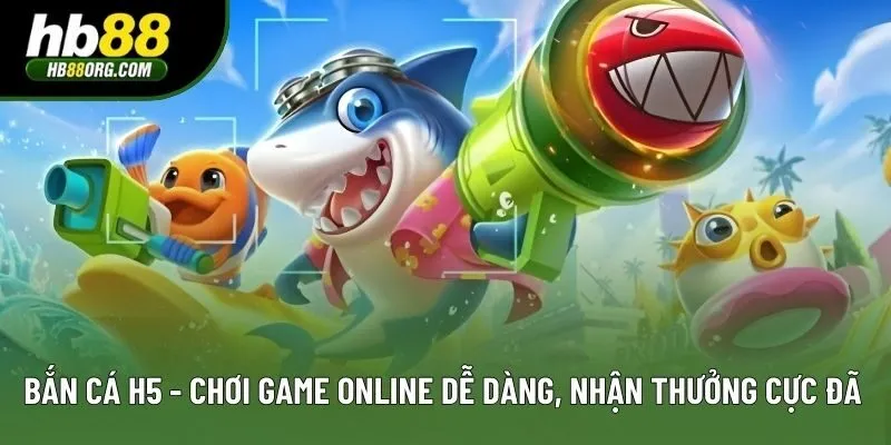 Bắn Cá H5 - Chơi Game Online Dễ Dàng, Nhận Thưởng Cực Đã
