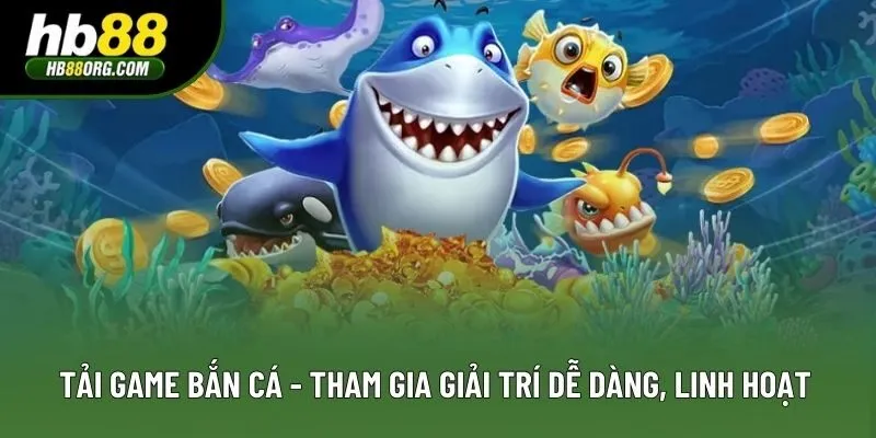 Tải Game Bắn Cá - Tham Gia Giải Trí Dễ Dàng, Linh Hoạt